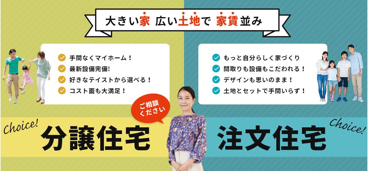 大きい家広い土地で家賃並み、分譲住宅、注文住宅、手間なくマイホーム、最新設備完備、好きなテイストから選べる、コスト面も大満足、もっと自分らしく家づくり、間取りも設備もこだわれる、デザインも思いのまま、土地とセットで手間いらず